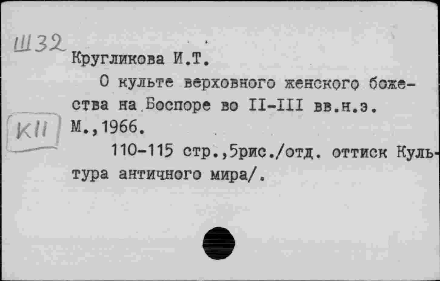 ﻿IU3Z
Кругликова И.T.
О культе верховного женского божества на.Боспоре во II—III вв.н.э.
ХП М.,1966.
110-115 стр.,5рис./отд. оттиск Культура античного мира/.